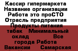 Кассир гипермаркета › Название организации ­ Работа-это проСТО › Отрасль предприятия ­ Продукты питания, табак › Минимальный оклад ­ 19 700 - Все города Работа » Вакансии   . Самарская обл.,Новокуйбышевск г.